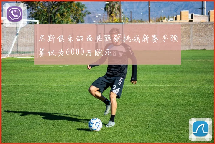 尼斯俱乐部面临降薪挑战新赛季预算仅为6000万欧元