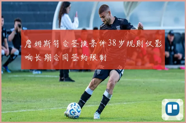 詹姆斯符合签换条件38岁规则仅影响长期合同签约限制