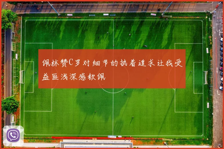 佩林赞C罗对细节的执着追求让我受益匪浅深感钦佩