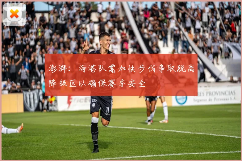 澎湃：海港队需加快步伐争取脱离降级区以确保赛季安全