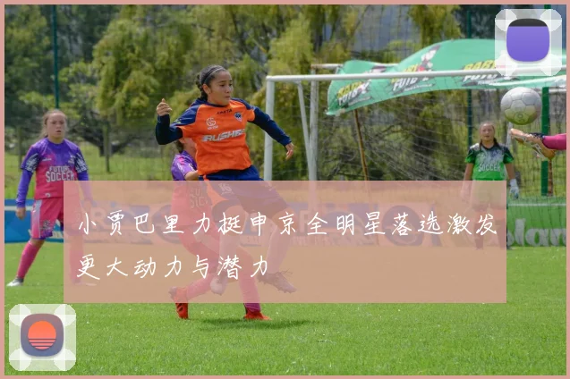 小贾巴里力挺申京全明星落选激发更大动力与潜力