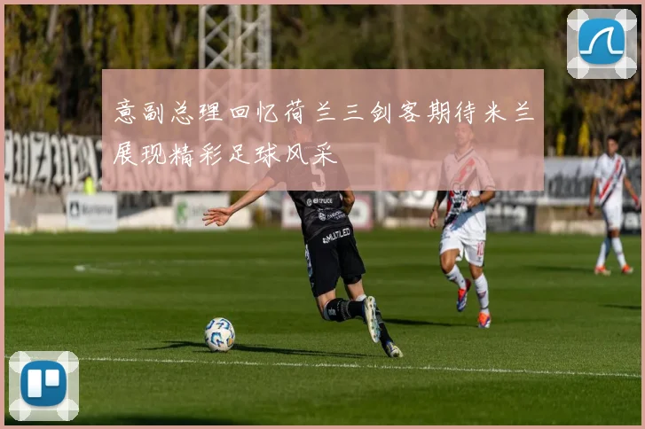 意副总理回忆荷兰三剑客期待米兰展现精彩足球风采