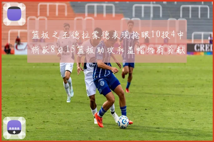 篮板之王德拉蒙德表现抢眼10投4中斩获8分15篮板助攻和盖帽均有贡献