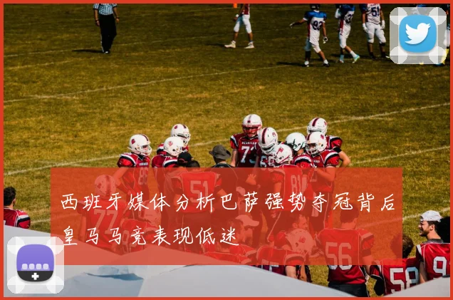 西班牙媒体分析巴萨强势夺冠背后皇马马竞表现低迷