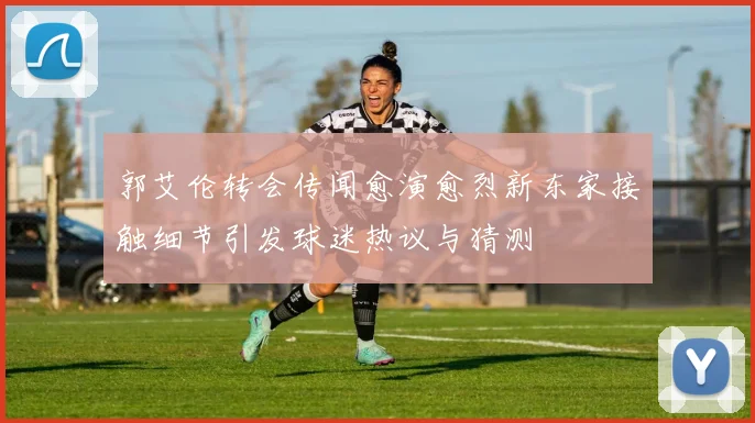 郭艾伦转会传闻愈演愈烈新东家接触细节引发球迷热议与猜测